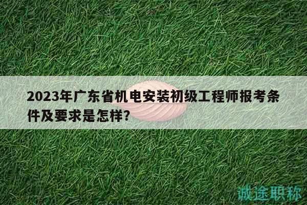 2023年廣東省機(jī)電安裝初級工程師報(bào)考條件及要求是怎樣？