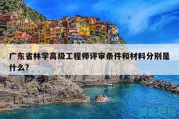 廣東省林學(xué)高級工程師評審條件和材料分別是什么？