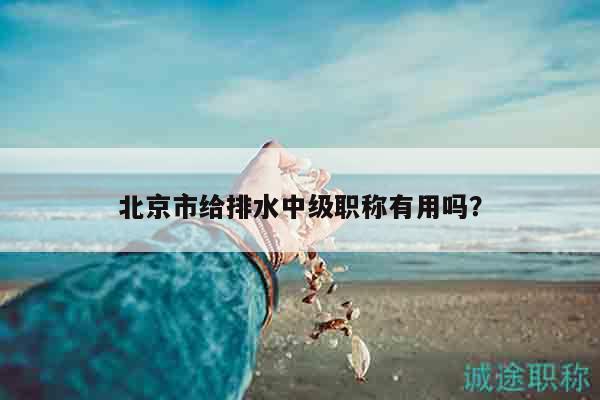 北京市給排水中級職稱有用嗎？