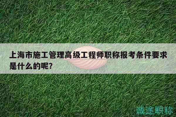 上海市施工管理高級工程師職稱報(bào)考條件要求是什么的呢？