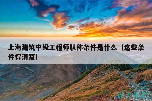 上海建筑中級工程師職稱條件是什么（這些條件得清楚）