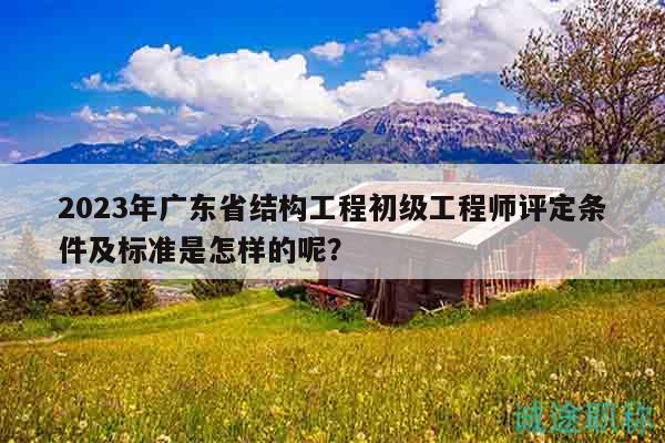 2023年廣東省結(jié)構(gòu)工程初級(jí)工程師評(píng)定條件及標(biāo)準(zhǔn)是怎樣的呢？