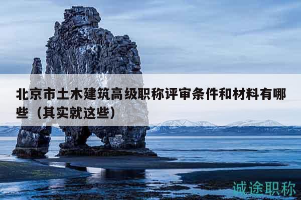 北京市土木建筑高級職稱評審條件和材料有哪些（其實就這些）