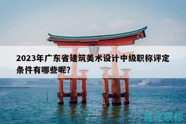 2023年廣東省建筑美術(shù)設(shè)計中級職稱評定條件有哪些呢？