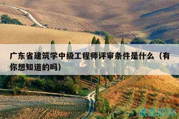廣東省建筑學(xué)中級工程師評審條件是什么（有你想知道的嗎）
