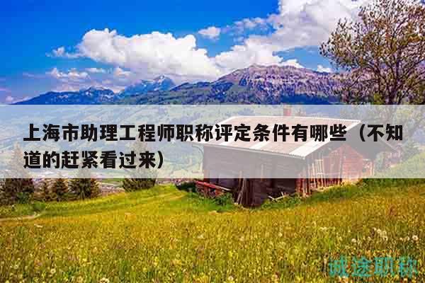 上海市助理工程師職稱評(píng)定條件有哪些（不知道的趕緊看過(guò)來(lái)）