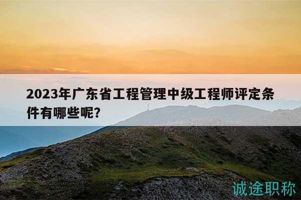 2023年廣東省工程管理中級(jí)工程師評定條件有哪些呢？