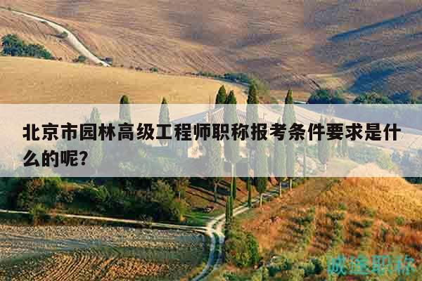 北京市園林高級工程師職稱報考條件要求是什么的呢？