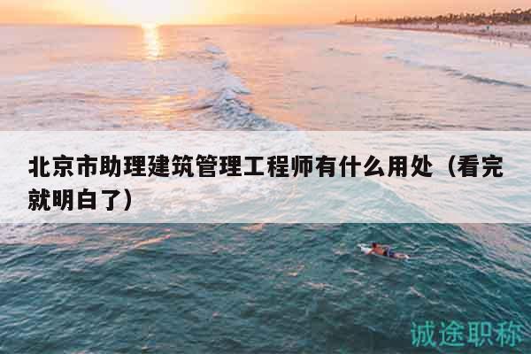 北京市助理建筑管理工程師有什么用處（看完就明白了）