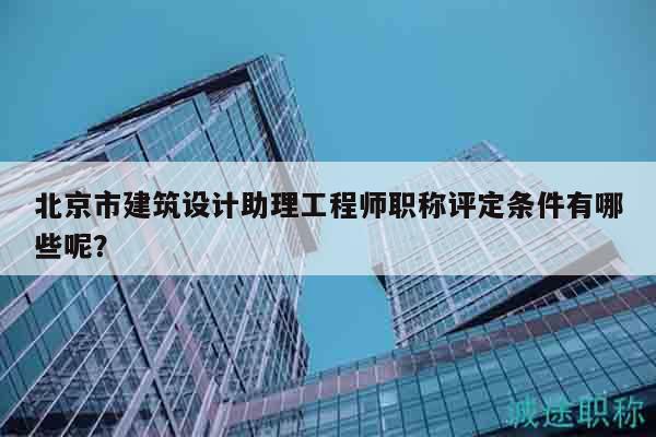 北京市建筑設(shè)計助理工程師職稱評定條件有哪些呢？