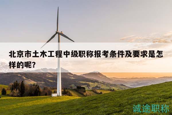 北京市土木工程中級職稱報考條件及要求是怎樣的呢？