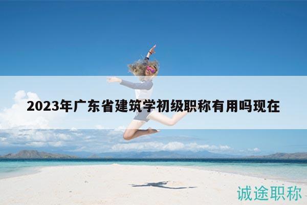 2023年廣東省建筑學(xué)初級職稱有用嗎現(xiàn)在