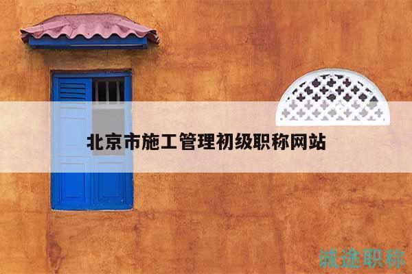 北京市施工管理初級職稱網(wǎng)站