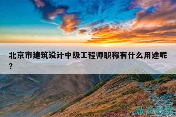 北京市建筑設(shè)計(jì)中級工程師職稱有什么用途呢？