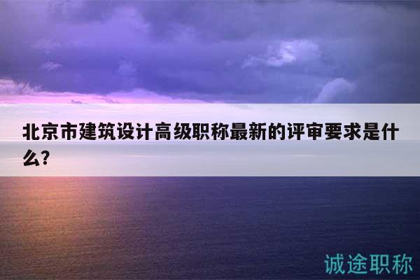 北京市建筑設(shè)計高級職稱最新的評審要求是什么？
