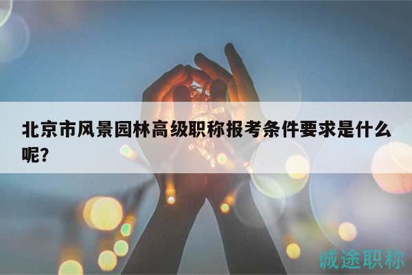 北京市風(fēng)景園林高級(jí)職稱報(bào)考條件要求是什么呢？
