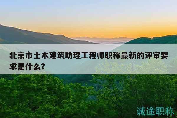 北京市土木建筑助理工程師職稱最新的評審要求是什么？