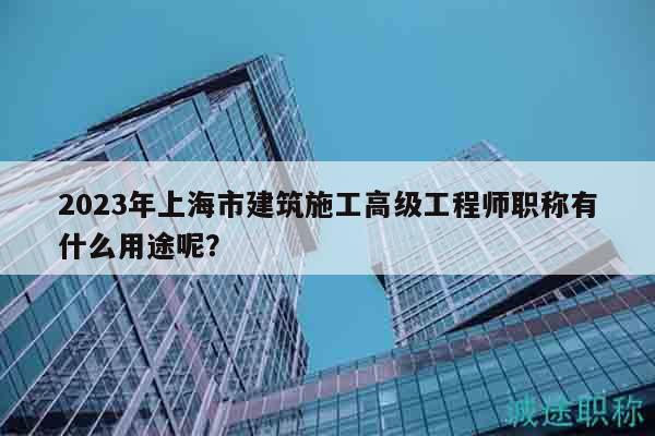 2023年上海市建筑施工高級(jí)工程師職稱有什么用途呢？