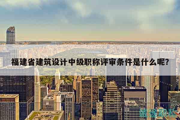 福建省建筑設(shè)計(jì)中級(jí)職稱評(píng)審條件是什么呢？