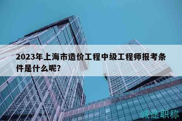 2023年上海市造價工程中級工程師報考條件是什么呢？