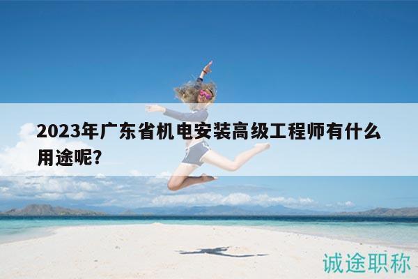 2023年廣東省機(jī)電安裝高級(jí)工程師有什么用途呢？
