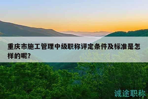 重慶市施工管理中級職稱評定條件及標(biāo)準(zhǔn)是怎樣的呢？