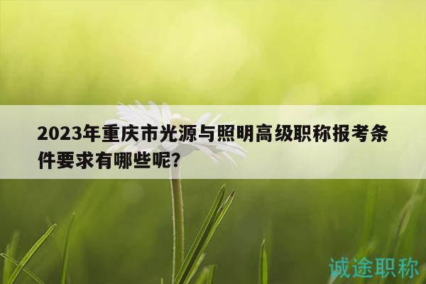 2023年重慶市光源與照明高級職稱報(bào)考條件要求有哪些呢？