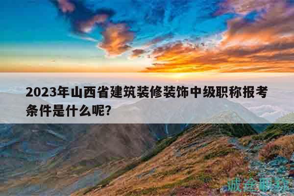 2023年山西省建筑裝修裝飾中級(jí)職稱報(bào)考條件是什么呢？