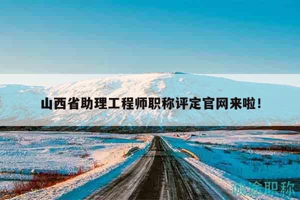 山西省助理工程師職稱評(píng)定官網(wǎng)來(lái)啦！