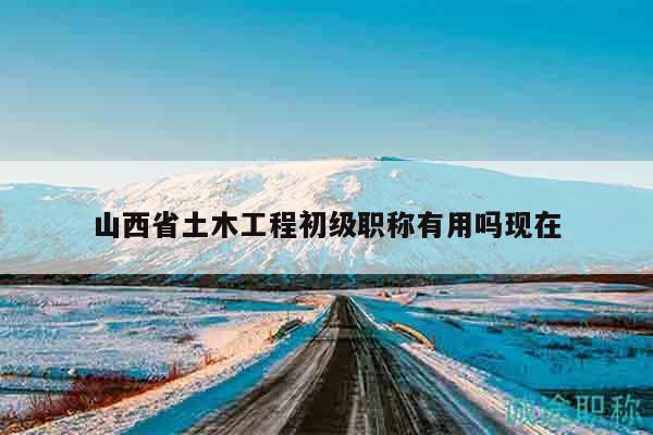 山西省土木工程初級職稱有用嗎現(xiàn)在