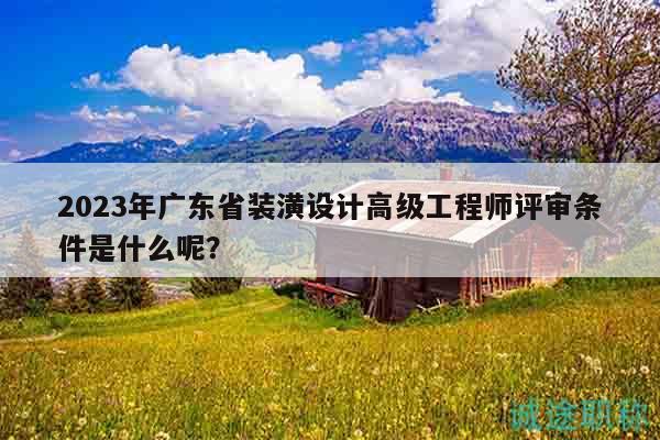 2023年廣東省裝潢設(shè)計(jì)高級(jí)工程師評(píng)審條件是什么呢？