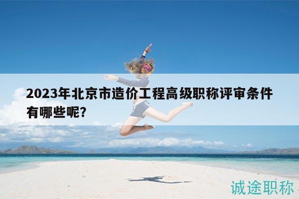2023年北京市造價工程高級職稱評審條件有哪些呢？