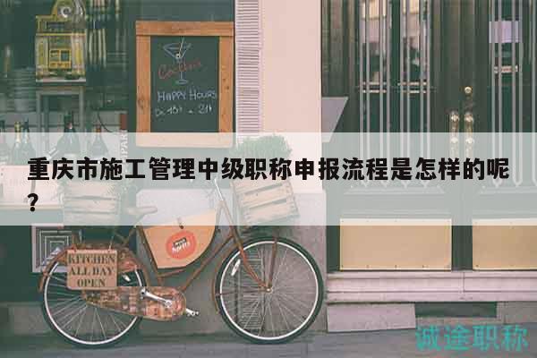 重慶市施工管理中級職稱申報流程是怎樣的呢？