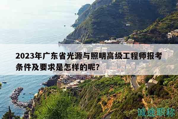 2023年廣東省光源與照明高級(jí)工程師報(bào)考條件及要求是怎樣的呢？