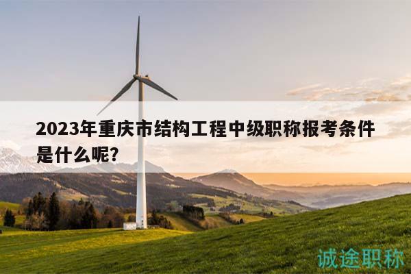 2023年重慶市結(jié)構(gòu)工程中級職稱報(bào)考條件是什么呢？