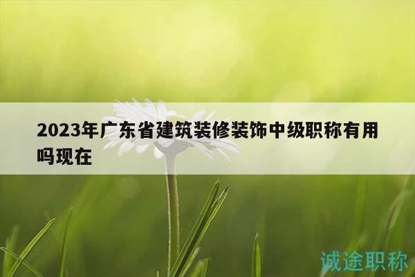 2023年廣東省建筑裝修裝飾中級(jí)職稱(chēng)有用嗎現(xiàn)在