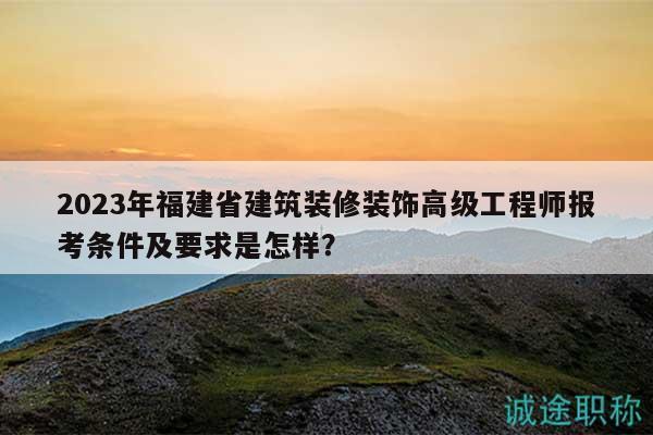 2023年福建省建筑裝修裝飾高級工程師報(bào)考條件及要求是怎樣？