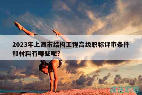 2023年上海市結(jié)構(gòu)工程高級(jí)職稱評(píng)審條件和材料有哪些呢？