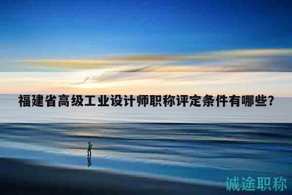 福建省高級(jí)工業(yè)設(shè)計(jì)師職稱評(píng)定條件有哪些？