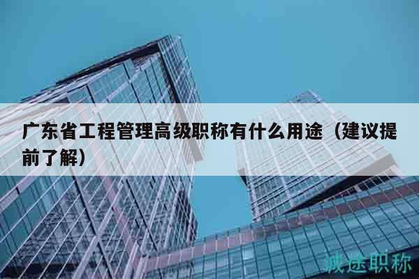 廣東省工程管理高級職稱有什么用途（建議提前了解）