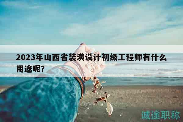 2023年山西省裝潢設(shè)計(jì)初級(jí)工程師有什么用途呢？