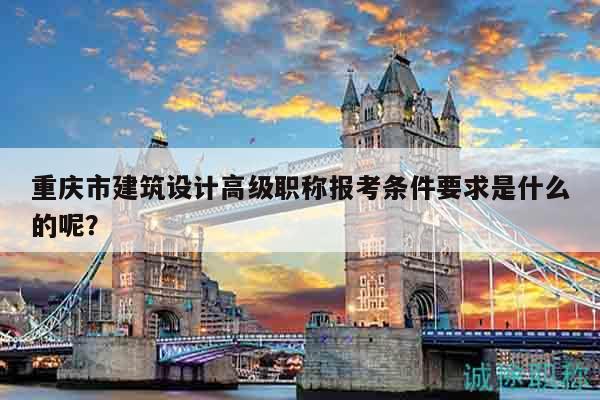 重慶市建筑設(shè)計(jì)高級職稱報(bào)考條件要求是什么的呢？