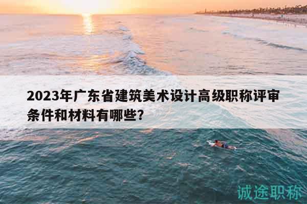 2023年廣東省建筑美術(shù)設(shè)計(jì)高級職稱評審條件和材料有哪些？