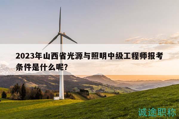 2023年山西省光源與照明中級(jí)工程師報(bào)考條件是什么呢？