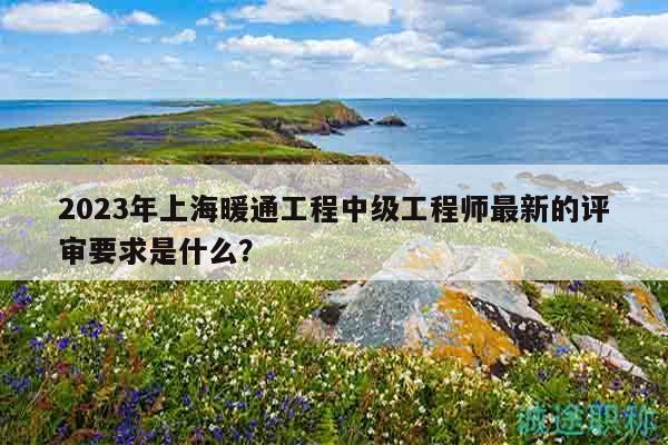 2023年上海暖通工程中級工程師最新的評審要求是什么？