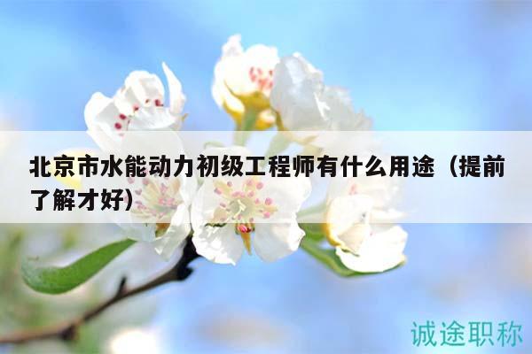 北京市水能動(dòng)力初級(jí)工程師有什么用途（提前了解才好）