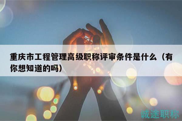 重慶市工程管理高級職稱評審條件是什么（有你想知道的嗎）