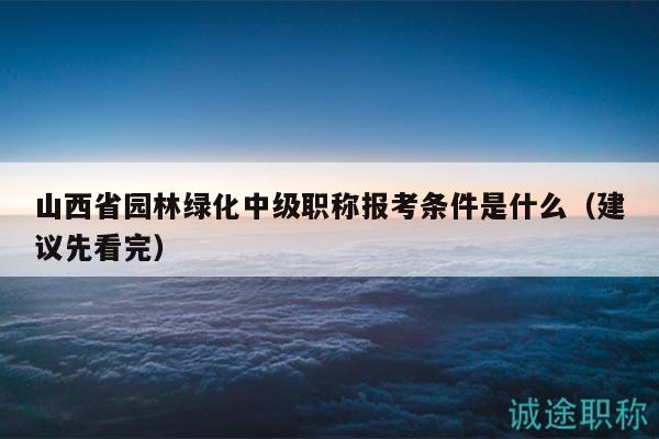 山西省園林綠化中級職稱報考條件是什么（建議先看完）