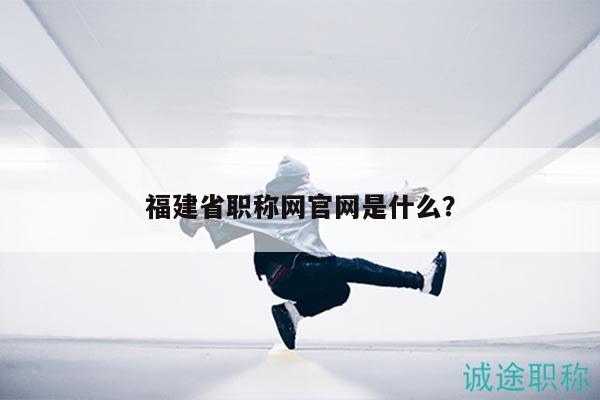 福建省職稱網(wǎng)官網(wǎng)是什么？