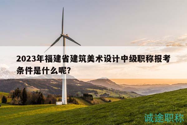2023年福建省建筑美術(shù)設(shè)計(jì)中級(jí)職稱報(bào)考條件是什么呢？